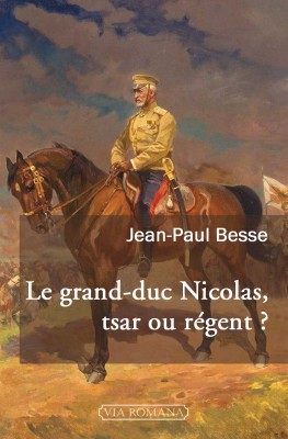 Couverture. Via Romana Editeur. Le grand-duc Nicolas, tsar ou régent, par Jean-Paul Besse. 2018-12-13